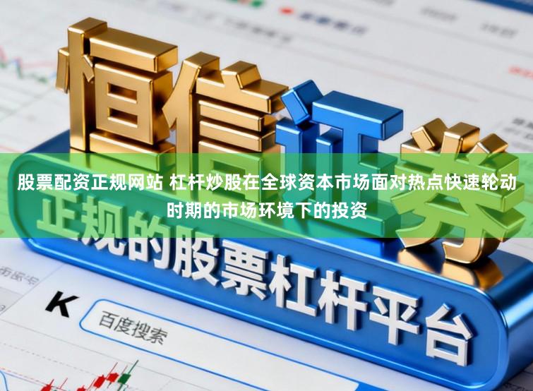 股票配资正规网站 杠杆炒股在全球资本市场面对热点快速轮动时期的市场环境下的投资