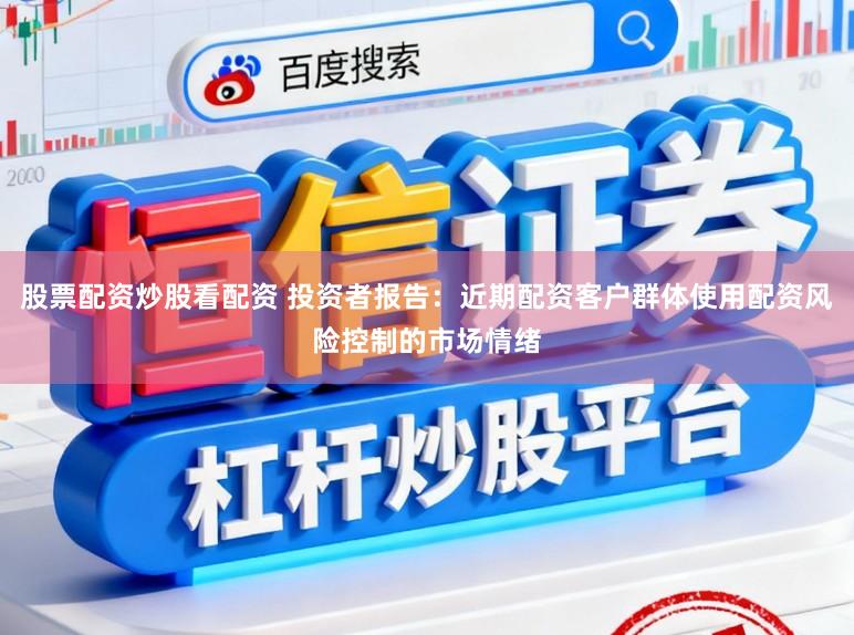 股票配资炒股看配资 投资者报告：近期配资客户群体使用配资风险控制的市场情绪