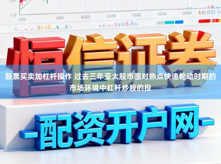 股票买卖加杠杆操作 过去三年亚太股市面对热点快速轮动时期的市场环境中杠杆炒股的投