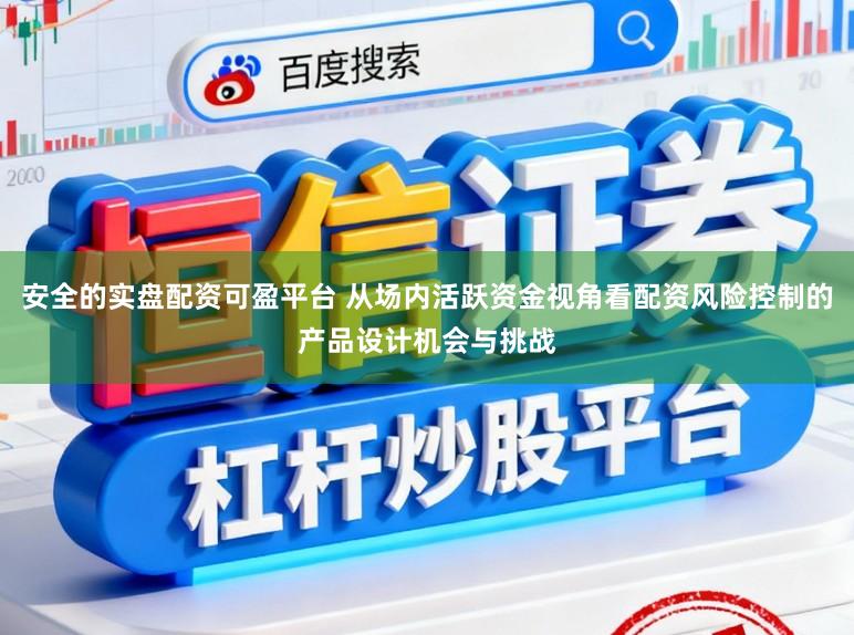 安全的实盘配资可盈平台 从场内活跃资金视角看配资风险控制的产品设计机会与挑战