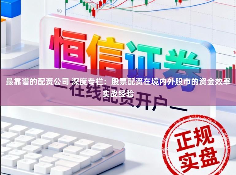 最靠谱的配资公司 深度专栏：股票配资在境内外股市的资金效率实战经验
