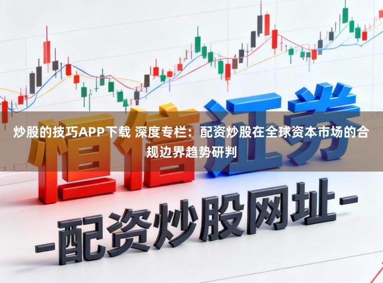 炒股的技巧APP下载 深度专栏：配资炒股在全球资本市场的合规边界趋势研判