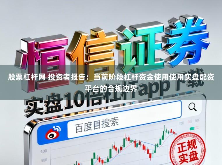 股票杠杆网 投资者报告：当前阶段杠杆资金使用使用实盘配资平台的合规边界
