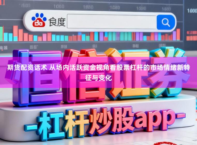 期货配资话术 从场内活跃资金视角看股票杠杆的市场情绪新特征与变化