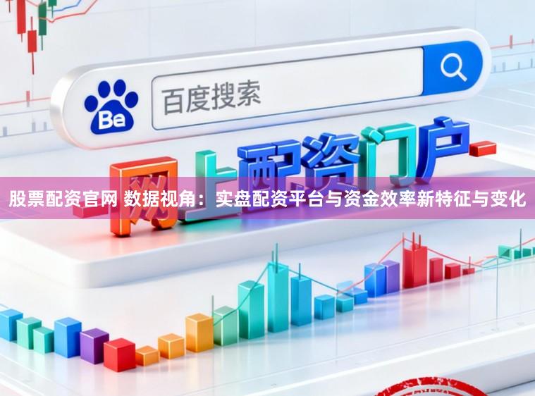 股票配资官网 数据视角：实盘配资平台与资金效率新特征与变化