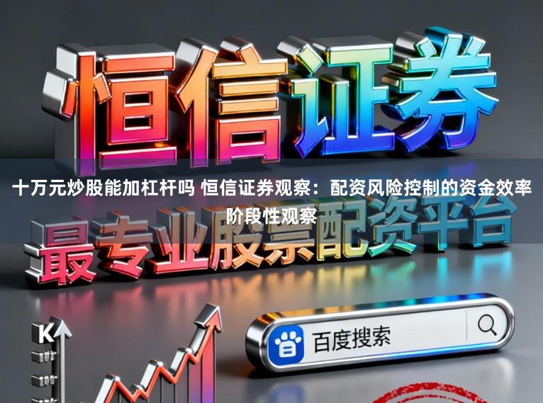 十万元炒股能加杠杆吗 恒信证券观察：配资风险控制的资金效率阶段性观察
