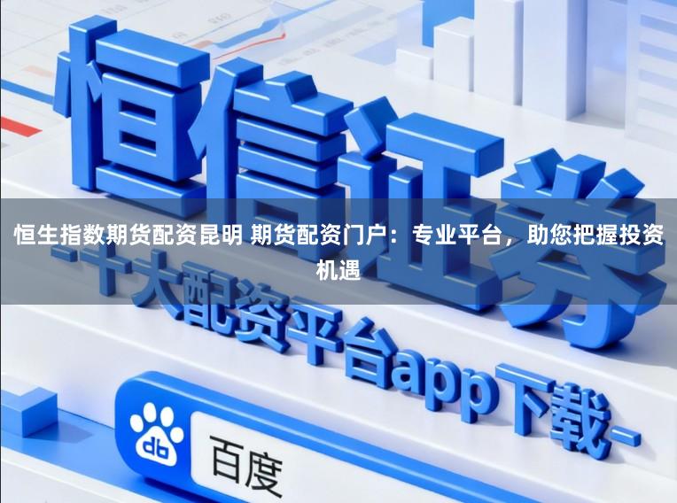 恒生指数期货配资昆明 期货配资门户:专业平台,助您把握投资机遇