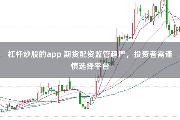 杠杆炒股的app 期货配资监管趋严，投资者需谨慎选择平台