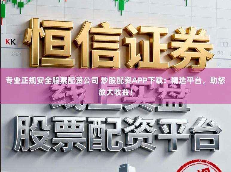 专业正规安全股票配资公司 炒股配资APP下载：精选平台，助您放大收益！