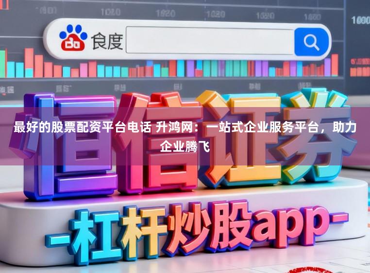 最好的股票配资平台电话 升鸿网：一站式企业服务平台，助力企业腾飞