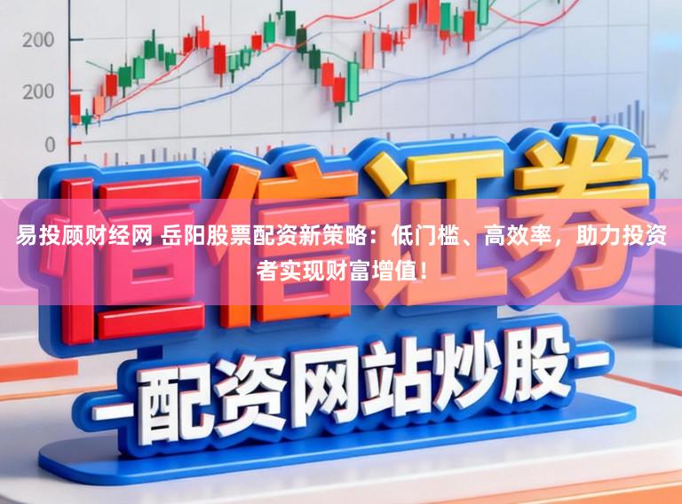 易投顾财经网 岳阳股票配资新策略：低门槛、高效率，助力投资者实现财富增值！