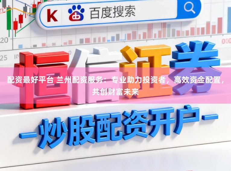 配资最好平台 兰州配资服务:专业助力投资者,高效资金配置,共创财富未来