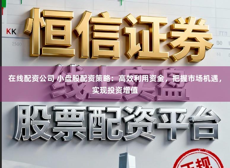 在线配资公司 小盘股配资策略:高效利用资金,把握市场机遇,实现投资增值