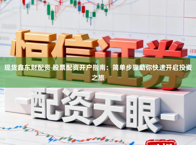 现货鑫东财配资 股票配资开户指南：简单步骤助你快速开启投资之旅