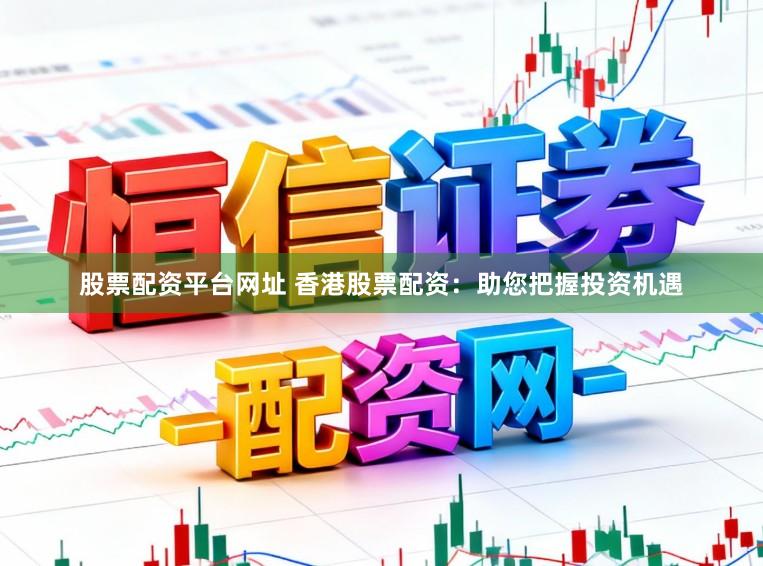 股票配资平台网址 香港股票配资:助您把握投资机遇