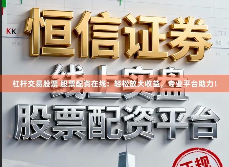 杠杆交易股票 股票配资在线:轻松放大收益,专业平台助力!