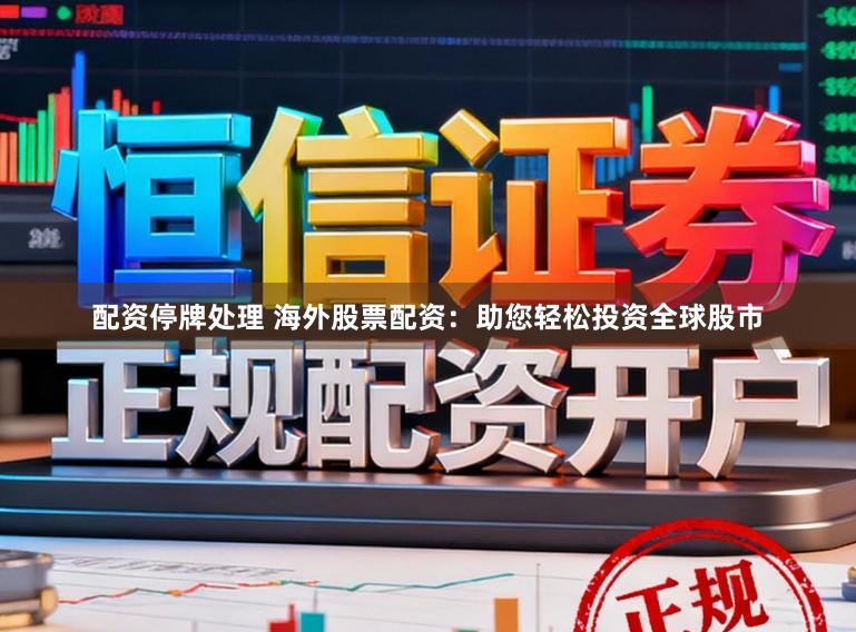 配资停牌处理 海外股票配资：助您轻松投资全球股市