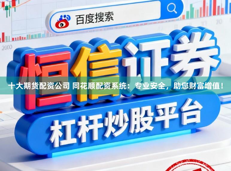 十大期货配资公司 同花顺配资系统：专业安全，助您财富增值！
