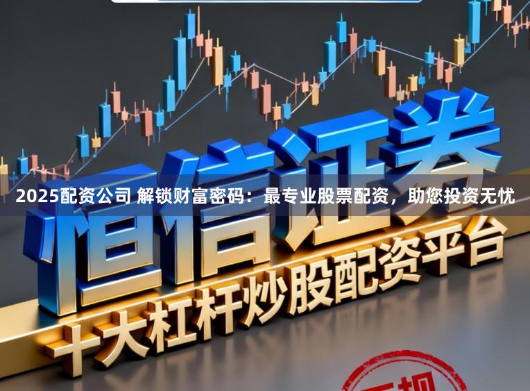 2025配资公司 解锁财富密码：最专业股票配资，助您投资无忧