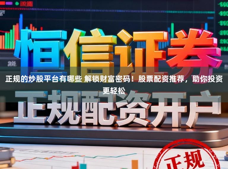 正规的炒股平台有哪些 解锁财富密码！股票配资推荐，助你投资更轻松