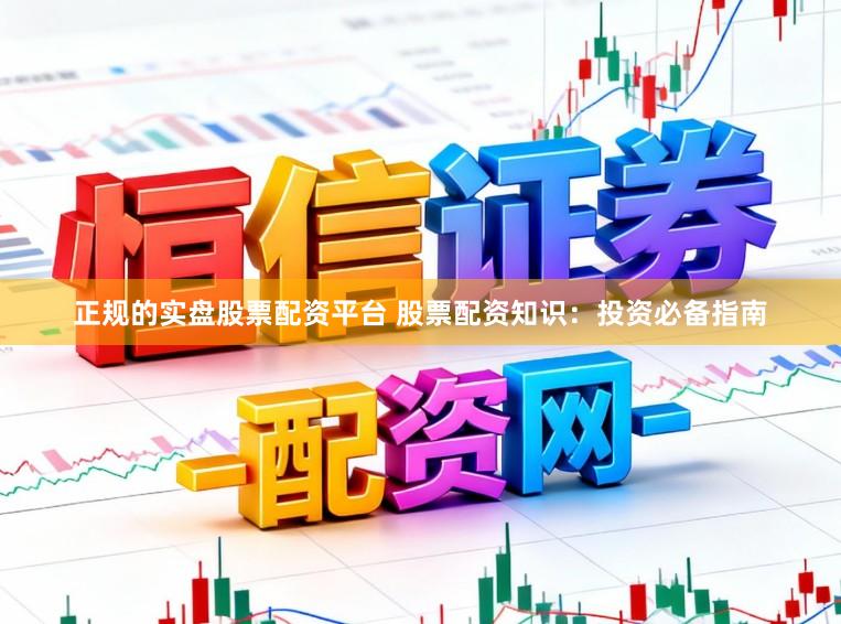 正规的实盘股票配资平台 股票配资知识：投资必备指南