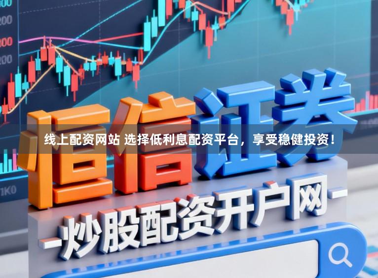 线上配资网站 选择低利息配资平台，享受稳健投资！