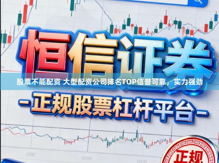 股票不能配资 大型配资公司排名TOP信誉可靠，实力强劲