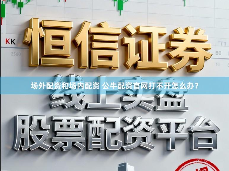 场外配资和场内配资 公牛配资官网打不开怎么办？