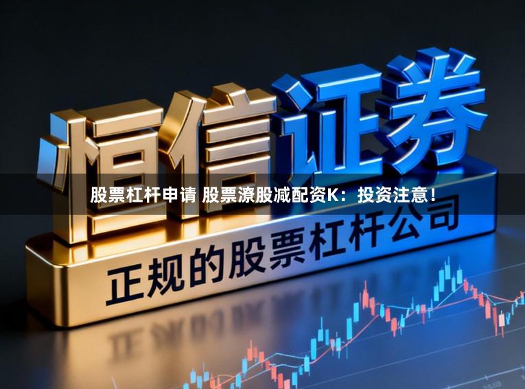 股票杠杆申请 股票潦股减配资K：投资注意！