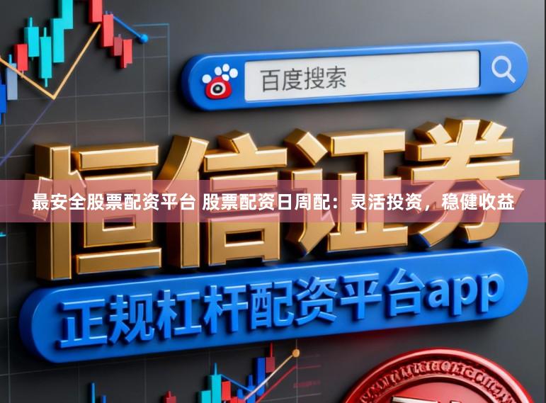 最安全股票配资平台 股票配资日周配：灵活投资，稳健收益