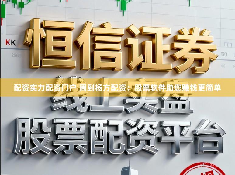 配资实力配资门户 周到杨方配资：股票软件助您赚钱更简单