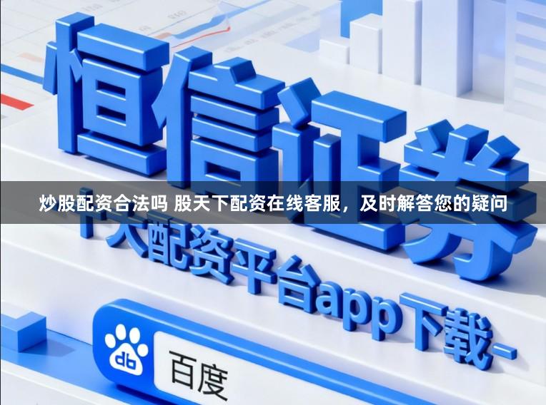 炒股配资合法吗 股天下配资在线客服，及时解答您的疑问