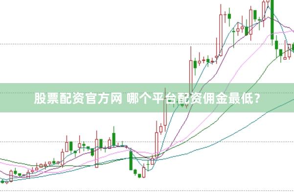 股票配资官方网 哪个平台配资佣金最低？