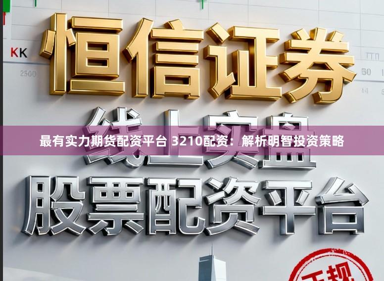 最有实力期货配资平台 3210配资：解析明智投资策略