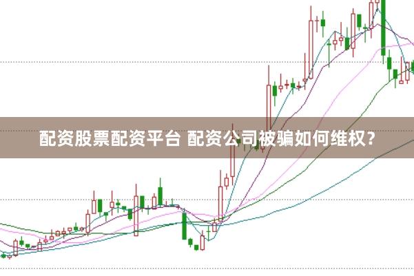 配资股票配资平台 配资公司被骗如何维权？