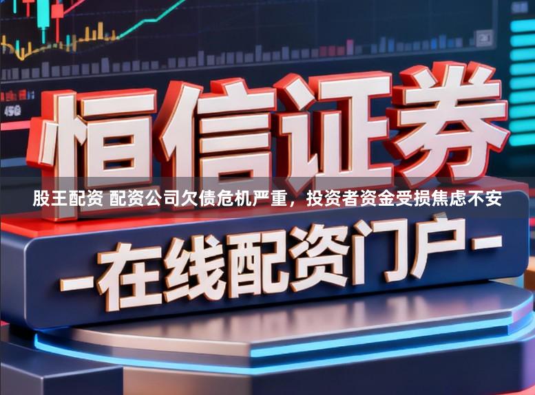 股王配资 配资公司欠债危机严重，投资者资金受损焦虑不安