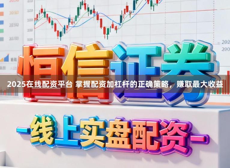 2025在线配资平台 掌握配资加杠杆的正确策略，赚取最大收益