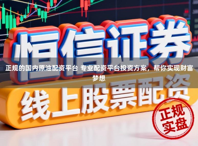 正规的国内原油配资平台 专业配资平台投资方案，帮你实现财富梦想