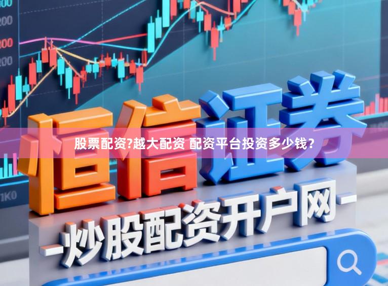 股票配资?越大配资 配资平台投资多少钱？