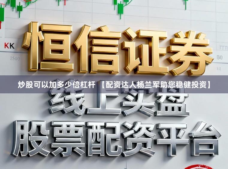 炒股可以加多少倍杠杆 【配资达人杨兰军助您稳健投资】