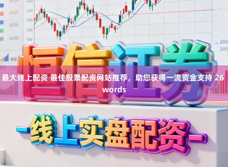 最大线上配资 最佳股票配资网站推荐，助您获得一流资金支持 26 words