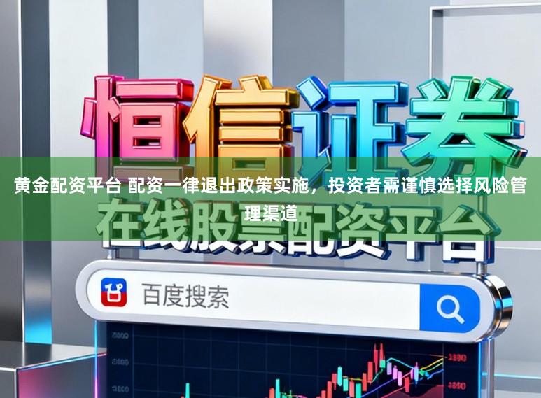 黄金配资平台 配资一律退出政策实施，投资者需谨慎选择风险管理渠道