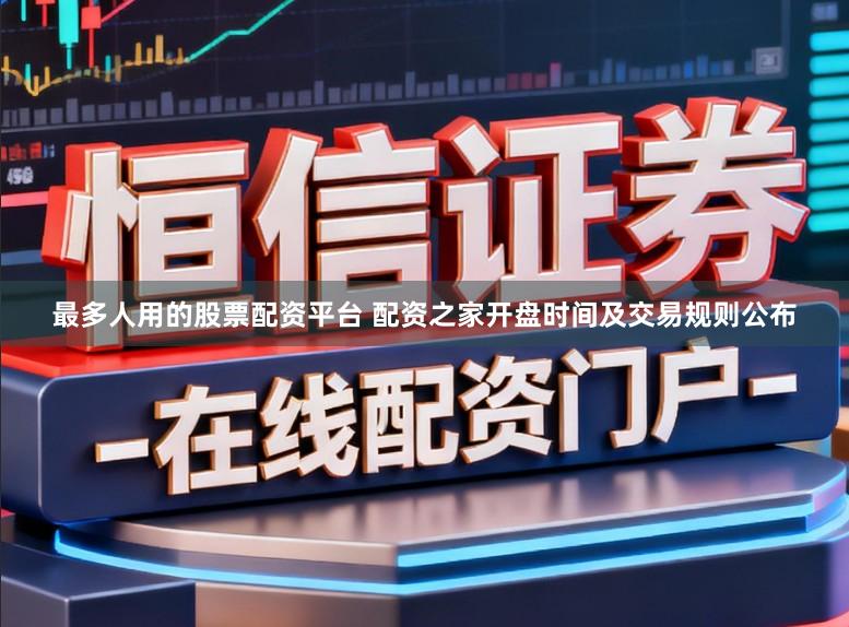 最多人用的股票配资平台 配资之家开盘时间及交易规则公布