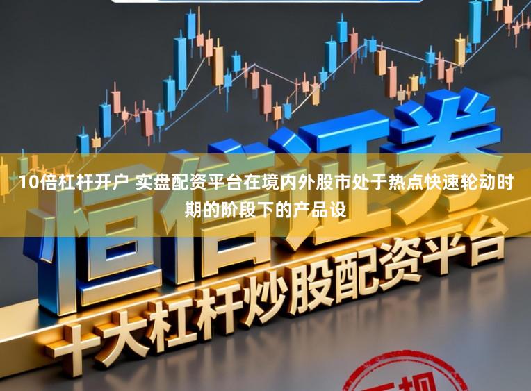 10倍杠杆开户 实盘配资平台在境内外股市处于热点快速轮动时期的阶段下的产品设