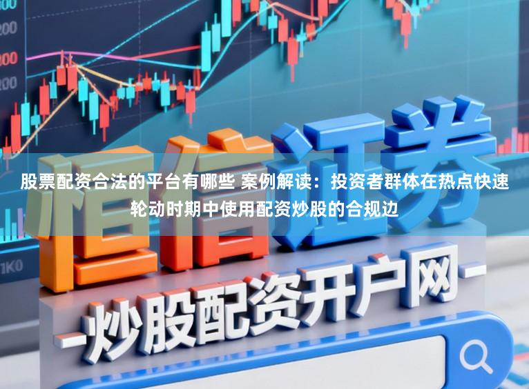股票配资合法的平台有哪些 案例解读：投资者群体在热点快速轮动时期中使用配资炒股的合规边