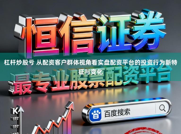 杠杆炒股亏 从配资客户群体视角看实盘配资平台的投资行为新特征与变化