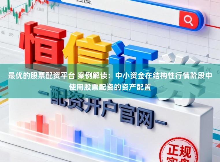 最优的股票配资平台 案例解读：中小资金在结构性行情阶段中使用股票配资的资产配置