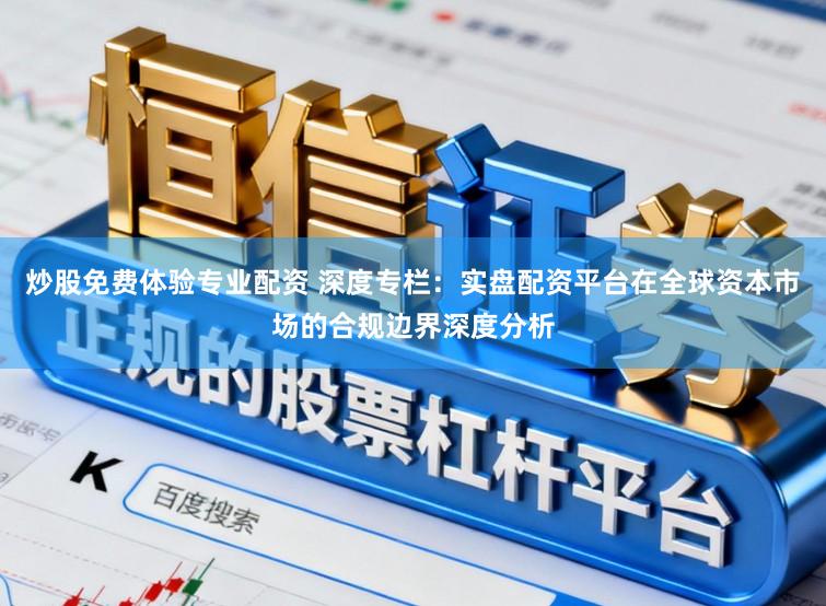 炒股免费体验专业配资 深度专栏:实盘配资平台在全球资本市场的合规边界深度分析