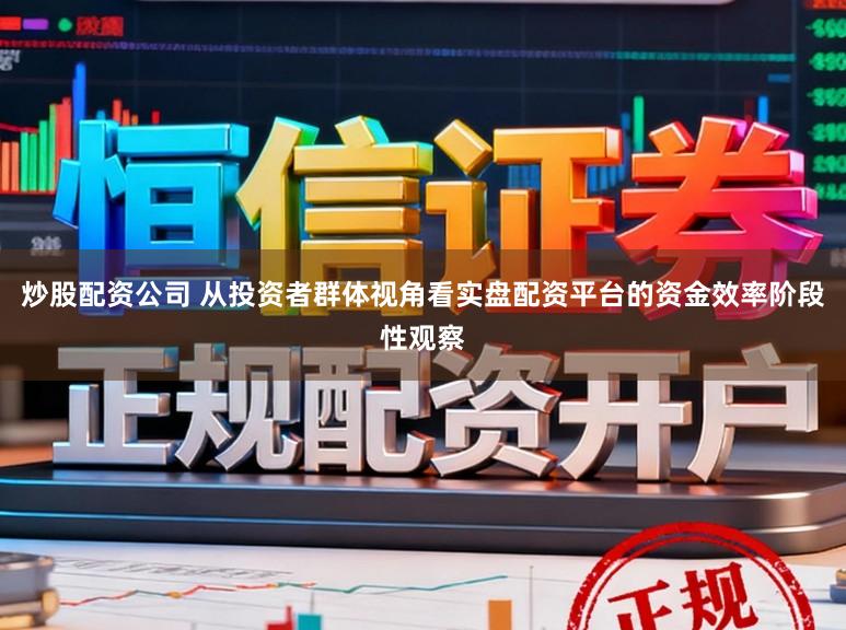 炒股配资公司 从投资者群体视角看实盘配资平台的资金效率阶段性观察