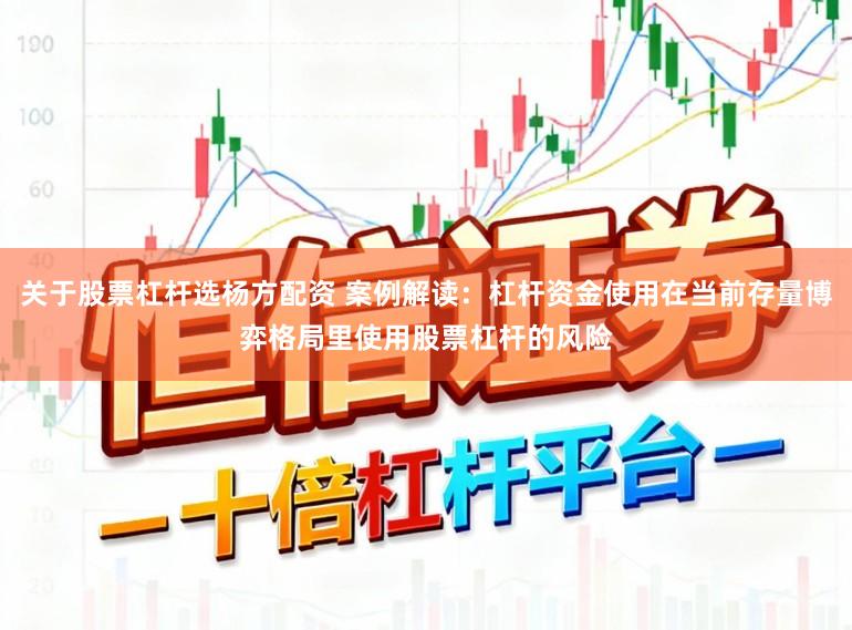 关于股票杠杆选杨方配资 案例解读:杠杆资金使用在当前存量博弈格局里使用股票杠杆的风险